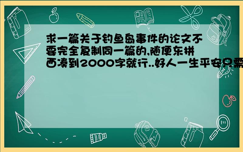 求一篇关于钓鱼岛事件的论文不要完全复制同一篇的,随便东拼西凑到2000字就行..好人一生平安只需要东拼西凑的复制就行,通顺就好 不需要自己添加语言有经验的五分钟也能搞掂吧?何况我就