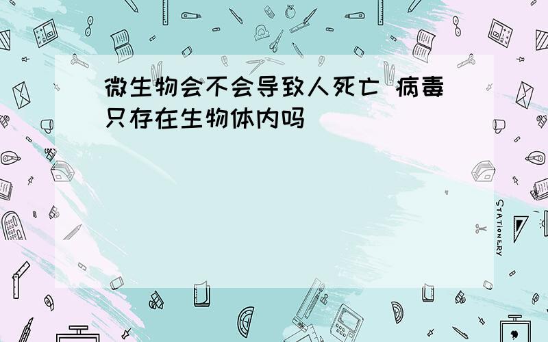 微生物会不会导致人死亡 病毒只存在生物体内吗