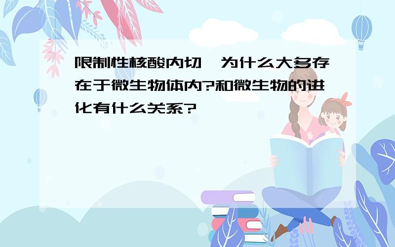 限制性核酸内切酶为什么大多存在于微生物体内?和微生物的进化有什么关系?