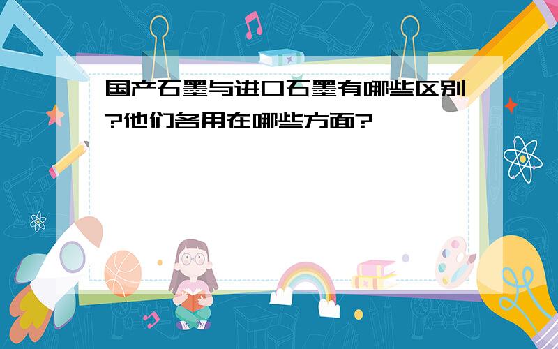 国产石墨与进口石墨有哪些区别?他们各用在哪些方面?