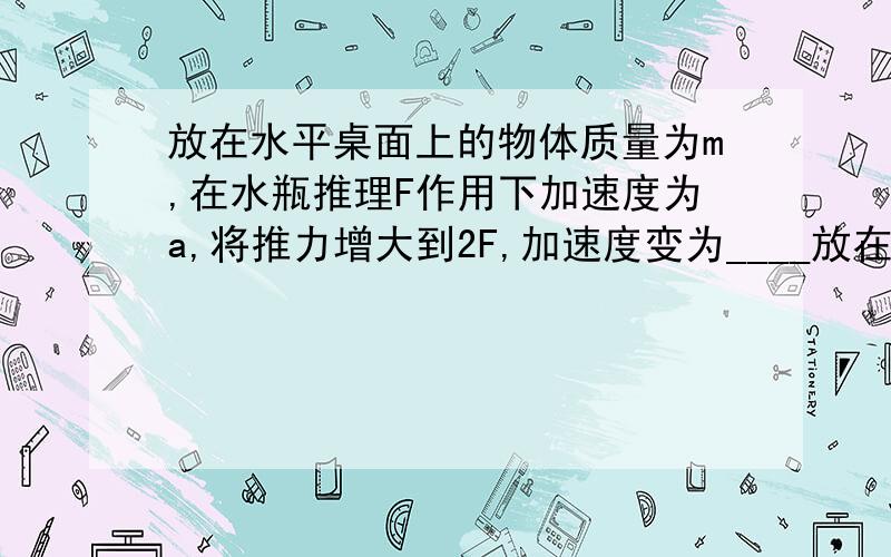 放在水平桌面上的物体质量为m,在水瓶推理F作用下加速度为a,将推力增大到2F,加速度变为____放在水平桌面上的物体质量为m,在水瓶推理F作用下加速度为a,若将推力增大到2F,加速度变为____是大