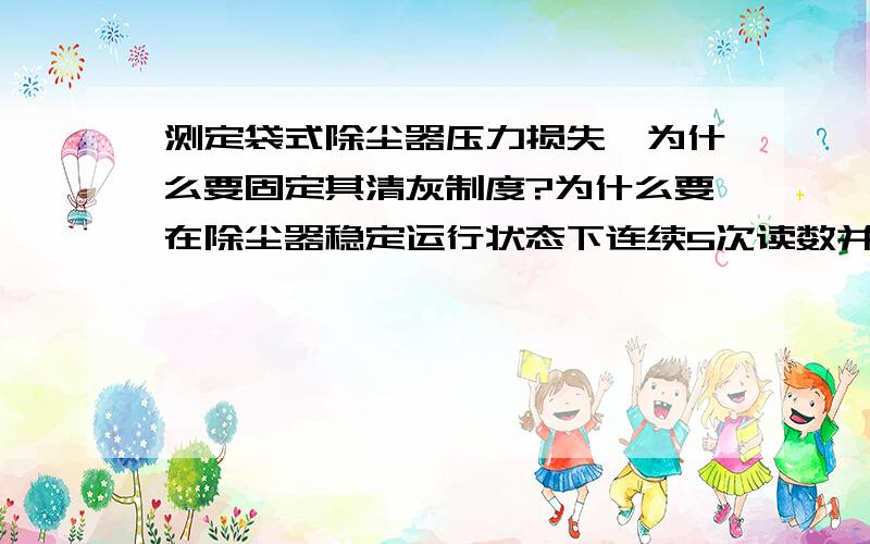 测定袋式除尘器压力损失,为什么要固定其清灰制度?为什么要在除尘器稳定运行状态下连续5次读数并取其平均值