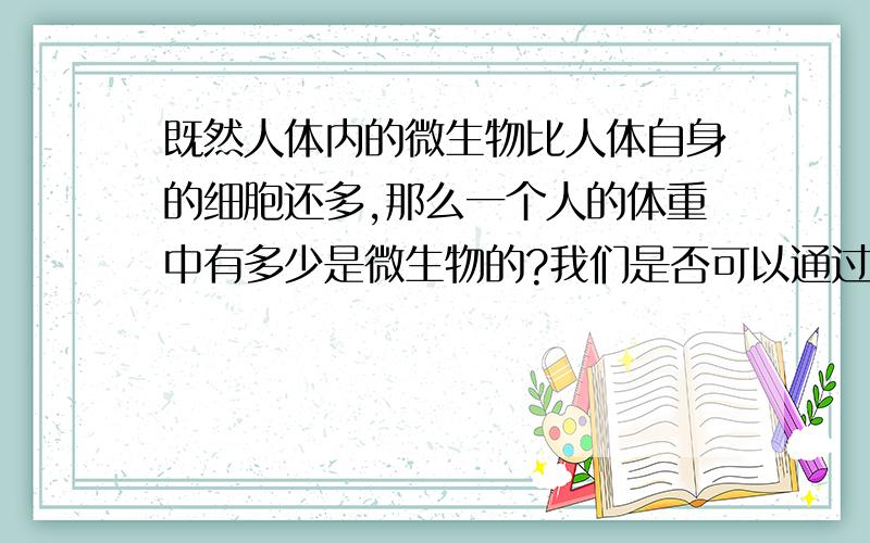 既然人体内的微生物比人体自身的细胞还多,那么一个人的体重中有多少是微生物的?我们是否可以通过减少体内