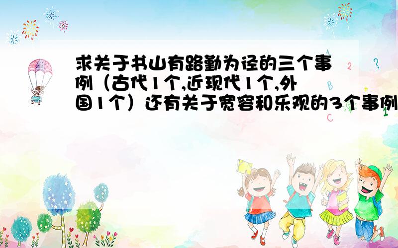 求关于书山有路勤为径的三个事例（古代1个,近现代1个,外国1个）还有关于宽容和乐观的3个事例,5句名言.