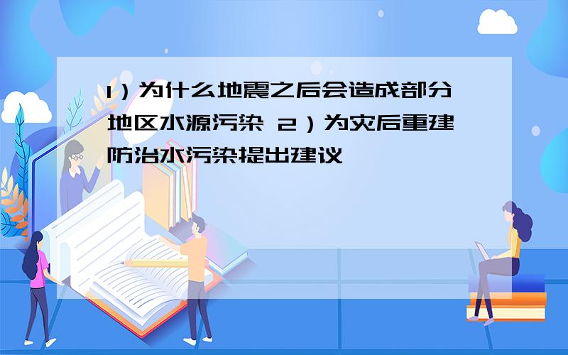 1）为什么地震之后会造成部分地区水源污染 2）为灾后重建防治水污染提出建议