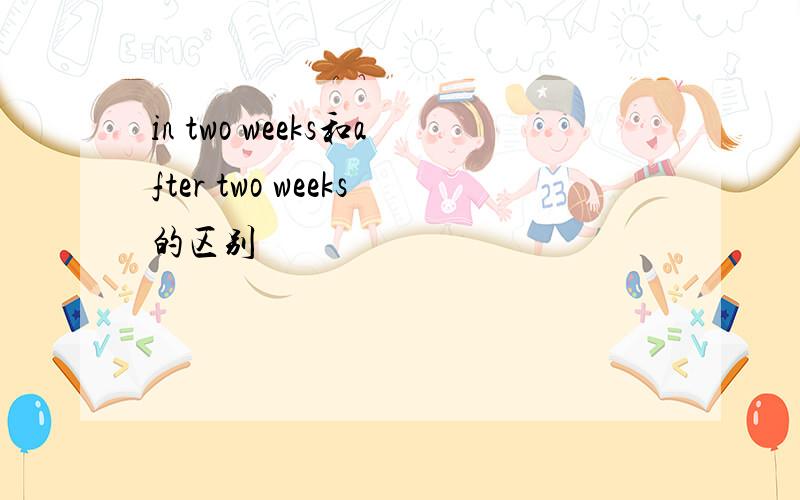 in two weeks和after two weeks的区别