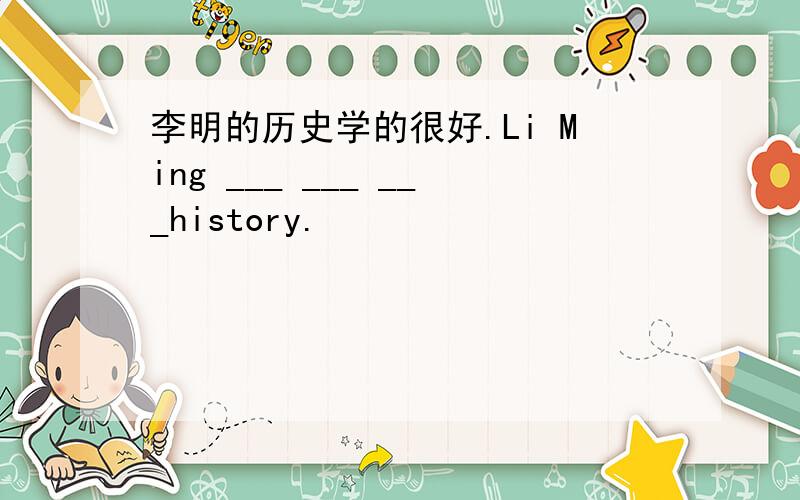 李明的历史学的很好.Li Ming ___ ___ ___history.