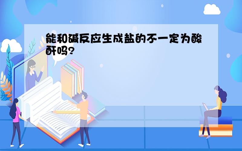 能和碱反应生成盐的不一定为酸酐吗?