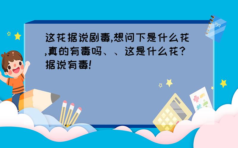 这花据说剧毒,想问下是什么花,真的有毒吗、、这是什么花?据说有毒!