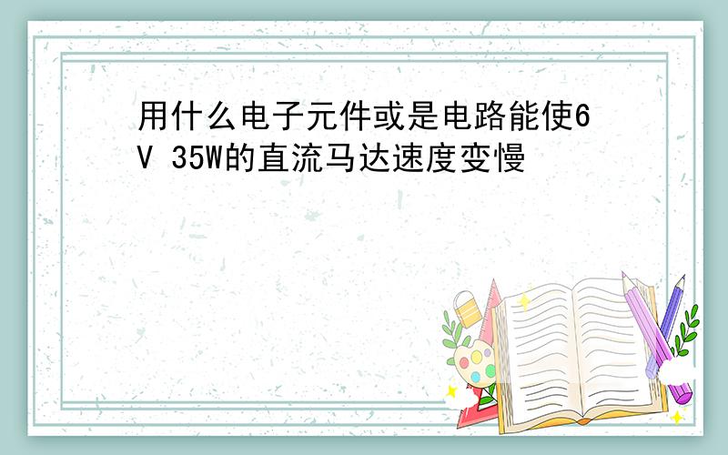 用什么电子元件或是电路能使6V 35W的直流马达速度变慢