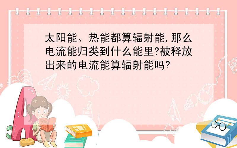 太阳能、热能都算辐射能,那么电流能归类到什么能里?被释放出来的电流能算辐射能吗?