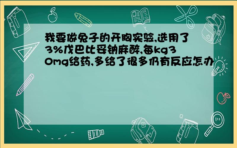 我要做兔子的开胸实验,选用了3%戊巴比妥钠麻醉,每kg30mg给药,多给了很多仍有反应怎办