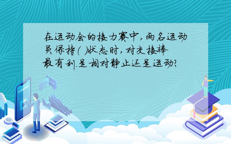 在运动会的接力赛中,两名运动员保持（ ）状态时,对交接棒最有利.是相对静止还是运动?