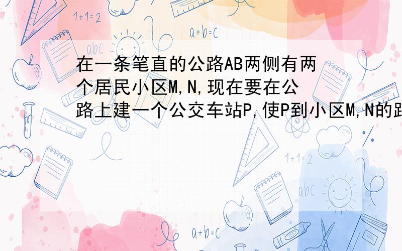 在一条笔直的公路AB两侧有两个居民小区M,N,现在要在公路上建一个公交车站P,使P到小区M,N的距离相等.这样的点P是否存在?如果认为存在,请说明应建在哪.