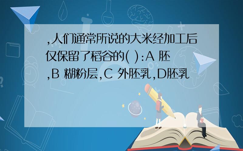 ,人们通常所说的大米经加工后仅保留了稻谷的( ):A 胚,B 糊粉层,C 外胚乳,D胚乳