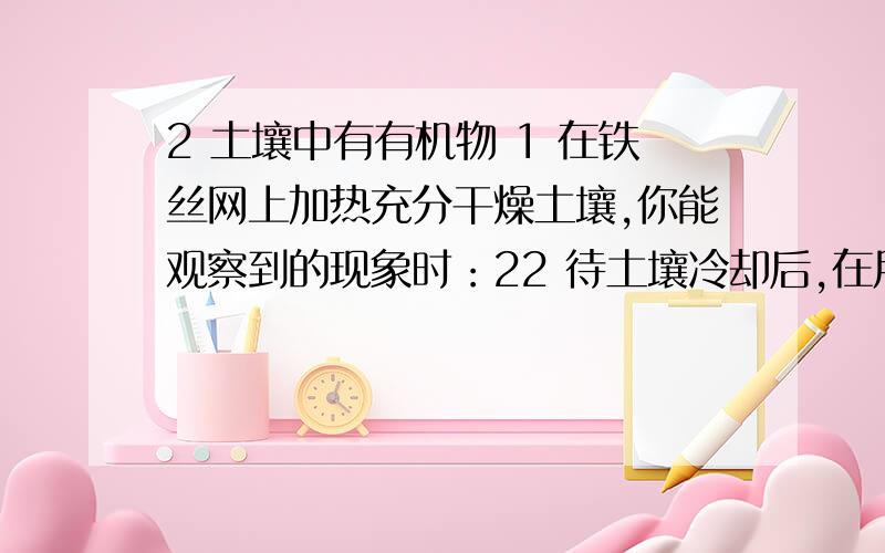 2 土壤中有有机物 1 在铁丝网上加热充分干燥土壤,你能观察到的现象时：22 待土壤冷却后,在用天平称量.土壤的质量就会：3 实验说明土壤里