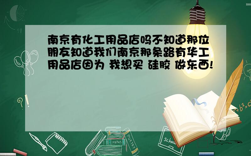 南京有化工用品店吗不知道那位朋友知道我们南京那条路有华工用品店因为 我想买 硅胶 做东西!