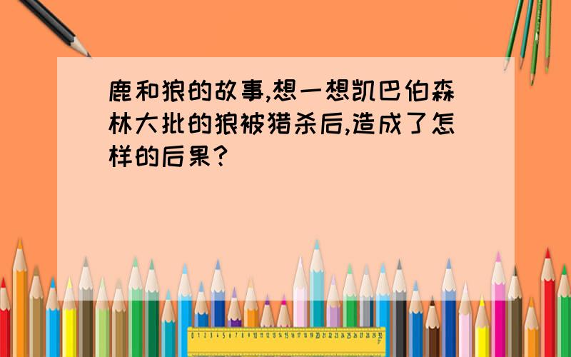 鹿和狼的故事,想一想凯巴伯森林大批的狼被猎杀后,造成了怎样的后果?