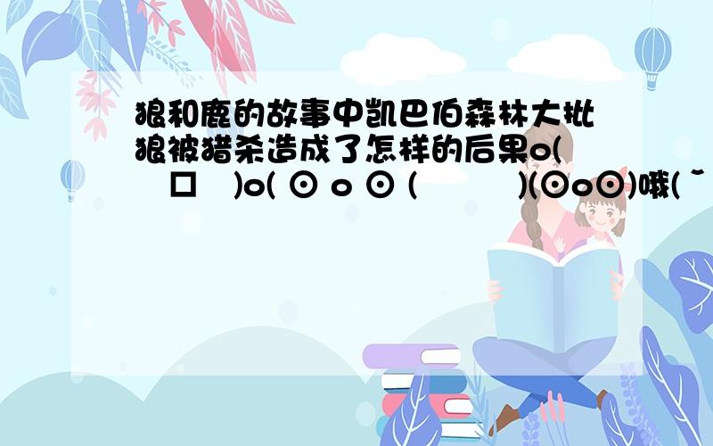 狼和鹿的故事中凯巴伯森林大批狼被猎杀造成了怎样的后果o(╯□╰)o( ⊙ o ⊙ (╯﹏╰)(⊙o⊙)哦(ˇˍˇ） (⊙o⊙)?(⊙_⊙)?\(^o^)/~