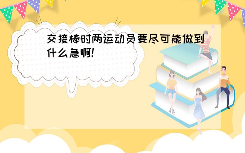 交接棒时两运动员要尽可能做到什么急啊!