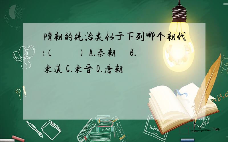 隋朝的统治类似于下列哪个朝代：（　　） A．秦朝　 B．东汉 C．东晋 D．唐朝