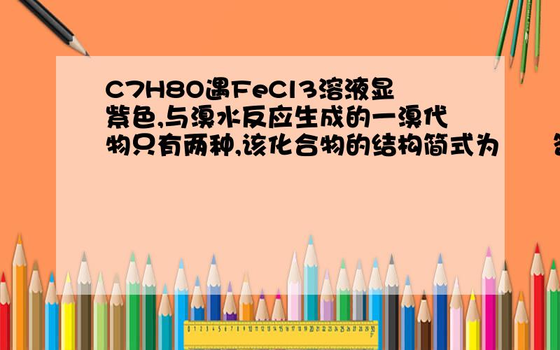 C7H8O遇FeCl3溶液显紫色,与溴水反应生成的一溴代物只有两种,该化合物的结构简式为　　答案是对甲基苯酚.问题有以下几个：1.为什么呢?它的一溴代物有哪两种?请教我怎么找它的一溴代物的