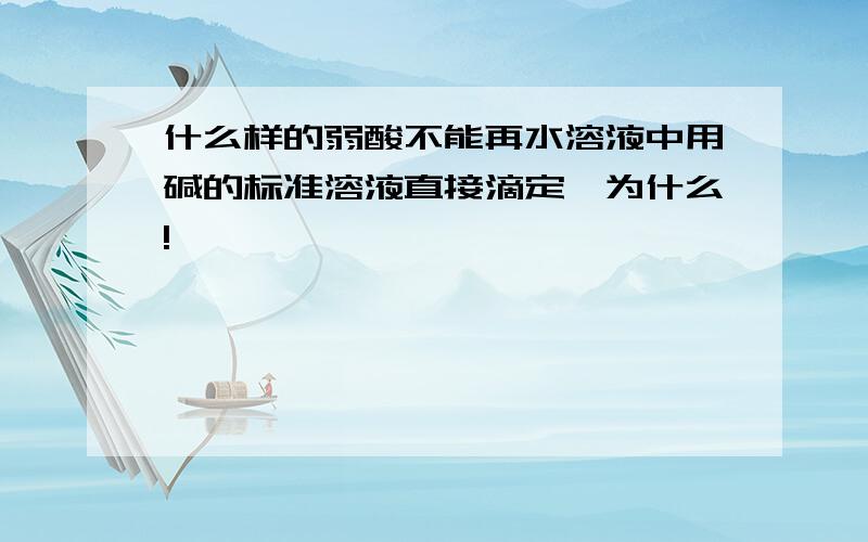 什么样的弱酸不能再水溶液中用碱的标准溶液直接滴定,为什么!