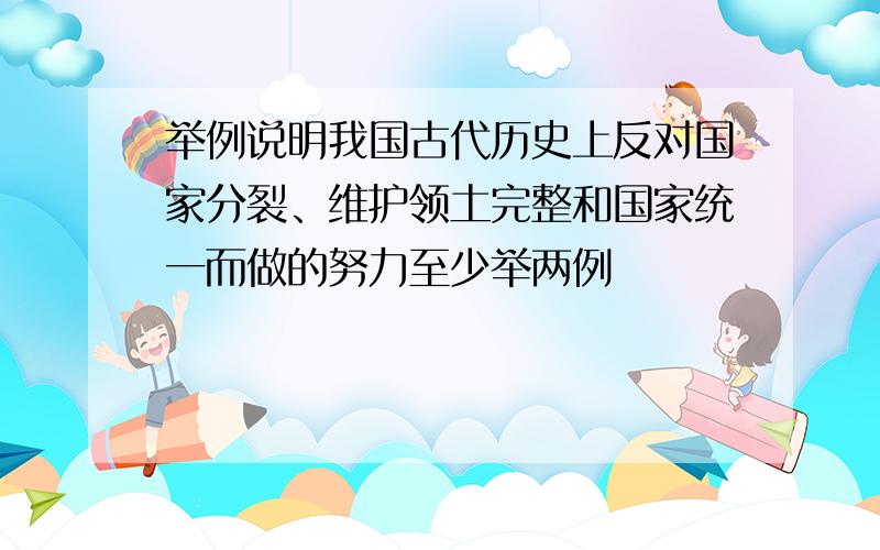 举例说明我国古代历史上反对国家分裂、维护领土完整和国家统一而做的努力至少举两例