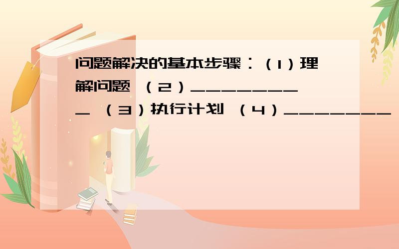 问题解决的基本步骤：（1）理解问题 （2）________ （3）执行计划 （4）_______