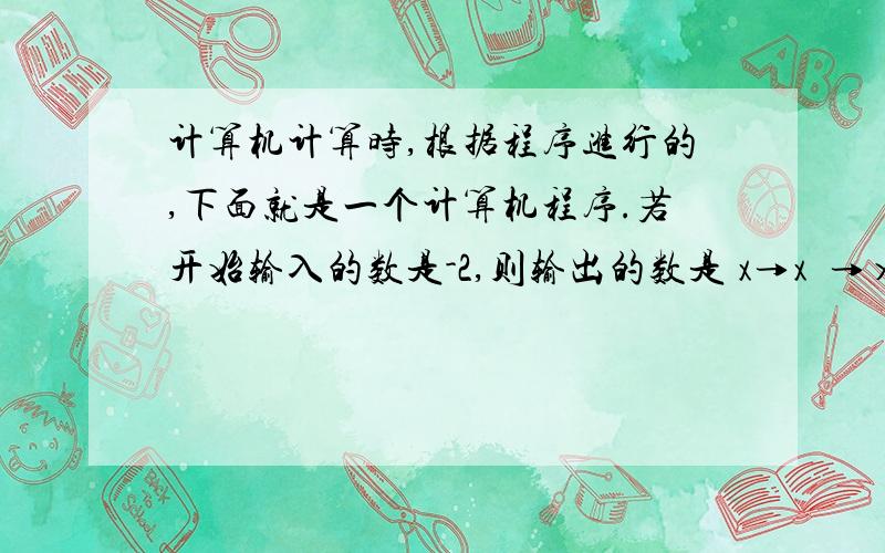 计算机计算时,根据程序进行的,下面就是一个计算机程序.若开始输入的数是-2,则输出的数是 x→x²→×（+3）→+（-8）＞4600 →输出