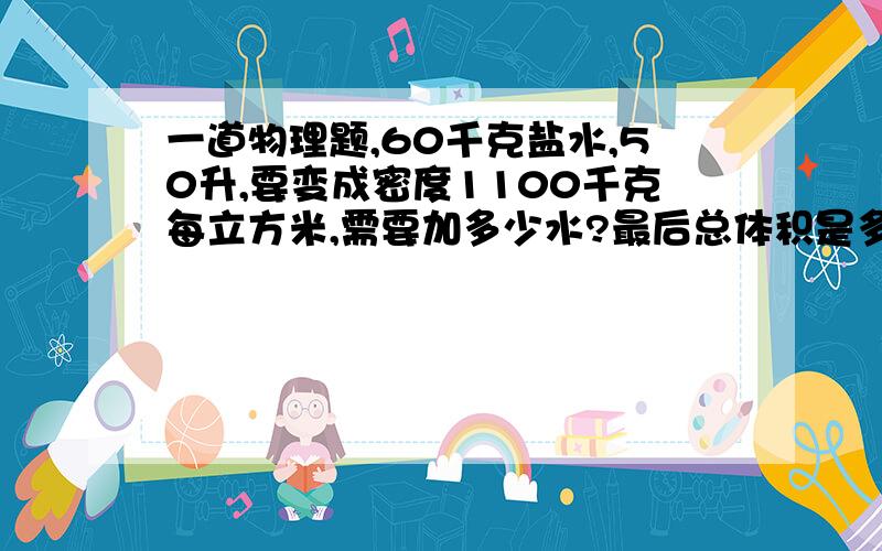 一道物理题,60千克盐水,50升,要变成密度1100千克每立方米,需要加多少水?最后总体积是多少?