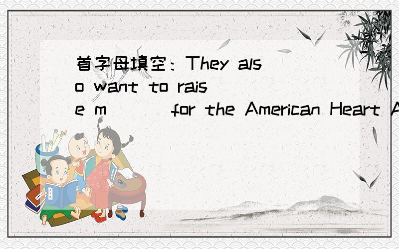 首字母填空：They also want to raise m＿＿＿ for the American Heart Association.