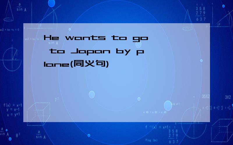 He wants to go to Japan by plane(同义句)
