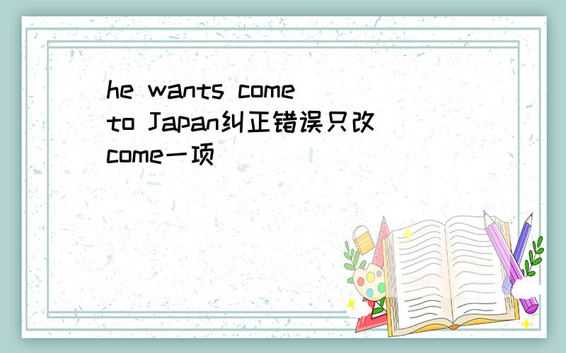 he wants come to Japan纠正错误只改come一项