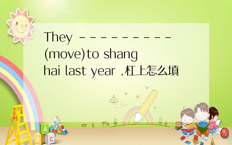 They ---------(move)to shanghai last year .杠上怎么填