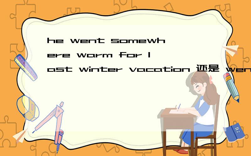 he went somewhere warm for last winter vacation 还是 went to somewhere warm