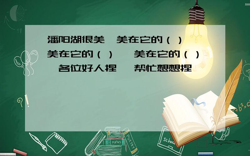 潘阳湖很美,美在它的（） ,美在它的（） ,美在它的（）、各位好人捏 、帮忙想想捏 、