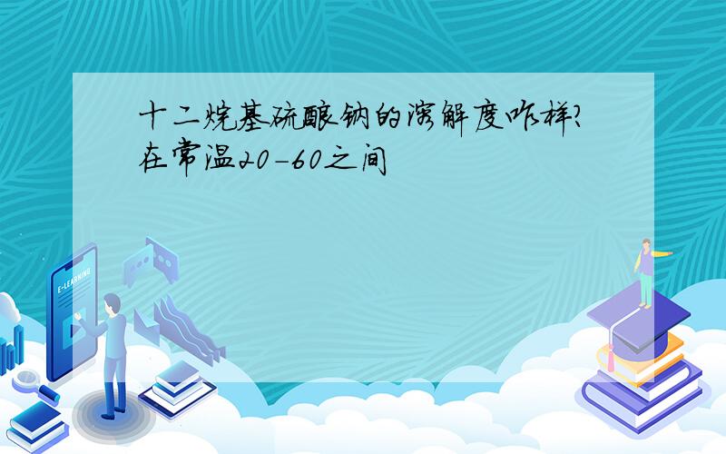 十二烷基硫酸钠的溶解度咋样?在常温20-60之间