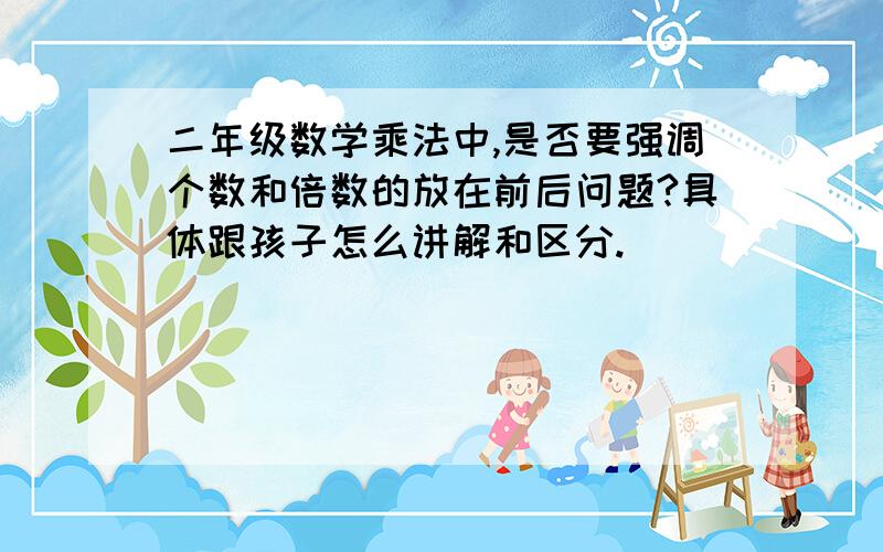 二年级数学乘法中,是否要强调个数和倍数的放在前后问题?具体跟孩子怎么讲解和区分.