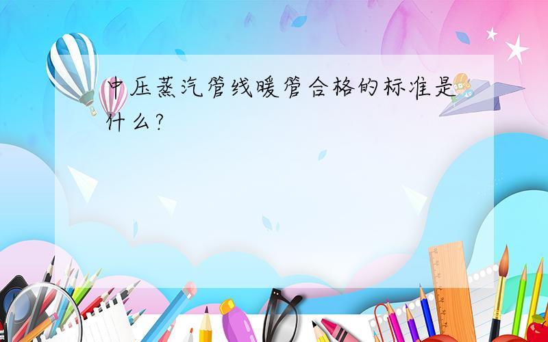 中压蒸汽管线暖管合格的标准是什么?