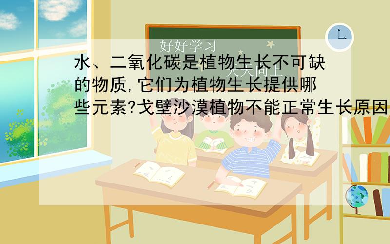 水、二氧化碳是植物生长不可缺的物质,它们为植物生长提供哪些元素?戈壁沙漠植物不能正常生长原因是什么重点是后一个问题.