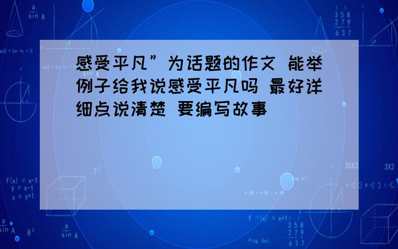 感受平凡”为话题的作文 能举例子给我说感受平凡吗 最好详细点说清楚 要编写故事