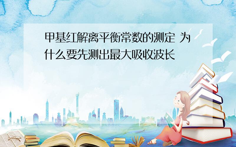 甲基红解离平衡常数的测定 为什么要先测出最大吸收波长