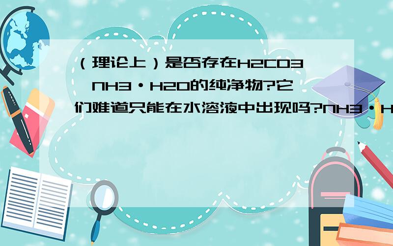 （理论上）是否存在H2CO3、NH3·H2O的纯净物?它们难道只能在水溶液中出现吗?NH3·H2O我是指氨的水合物，或者是NH4OH。KAl(SO4)2·12H2O（明矾）就是一种纯净物。