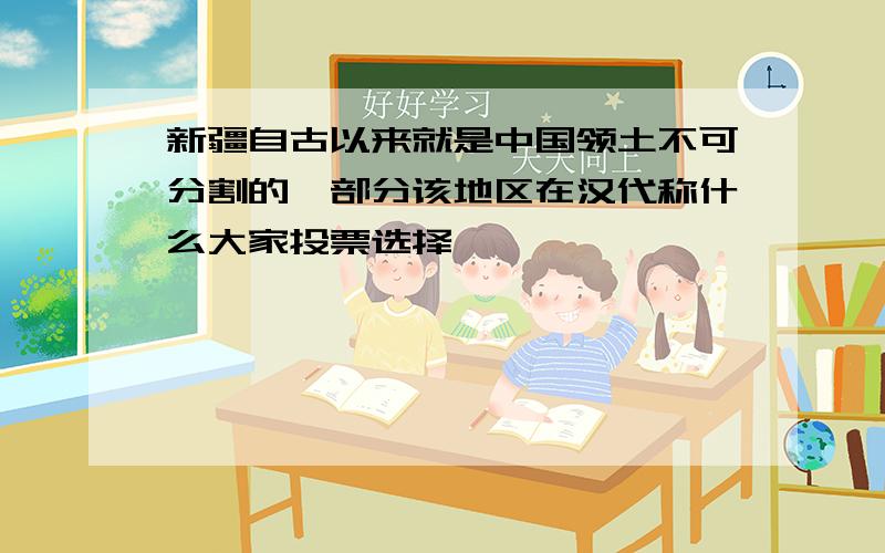 新疆自古以来就是中国领土不可分割的一部分该地区在汉代称什么大家投票选择