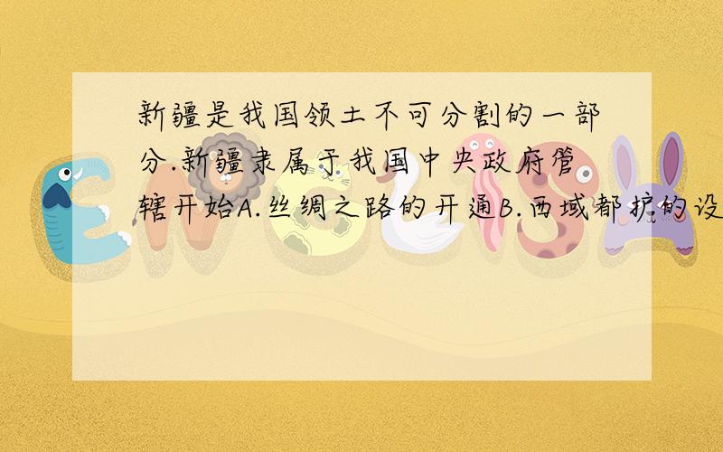 新疆是我国领土不可分割的一部分.新疆隶属于我国中央政府管辖开始A.丝绸之路的开通B.西域都护的设立C.三国鼎立局面的形成D.秦统一六国