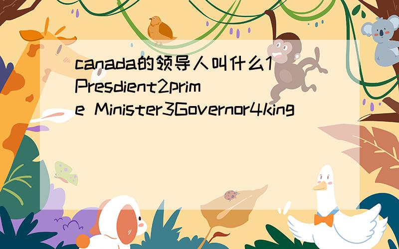 canada的领导人叫什么1Presdient2prime Minister3Governor4king