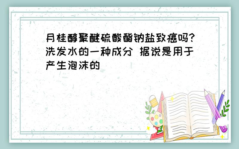 月桂醇聚醚硫酸酯钠盐致癌吗?洗发水的一种成分 据说是用于产生泡沫的