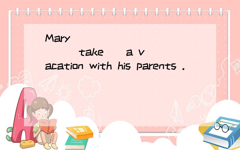 Mary __________ ( take ) a vacation with his parents .