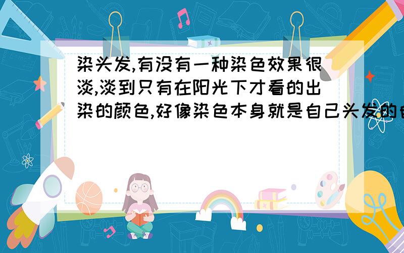 染头发,有没有一种染色效果很淡,淡到只有在阳光下才看的出染的颜色,好像染色本身就是自己头发的自然色染应该是土黄色,金黄太亮了.真的看不出吧,部队里啊,明显了就军法.虽说要退伍了,